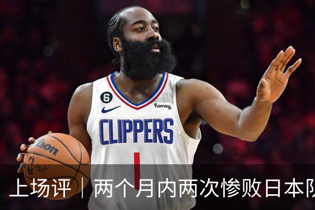上场评｜两个月内两次惨败日本队，中国男篮输掉的远不止20分