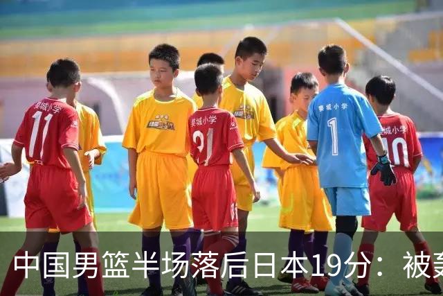 中国男篮半场落后日本19分：被轰11-0 全队无人得分上双